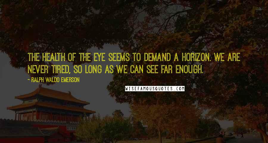 Ralph Waldo Emerson Quotes: The health of the eye seems to demand a horizon. We are never tired, so long as we can see far enough.