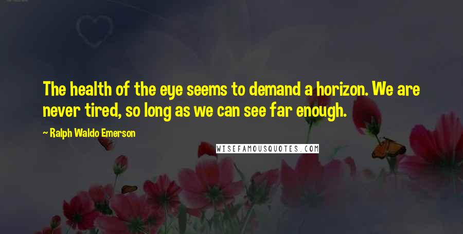 Ralph Waldo Emerson Quotes: The health of the eye seems to demand a horizon. We are never tired, so long as we can see far enough.