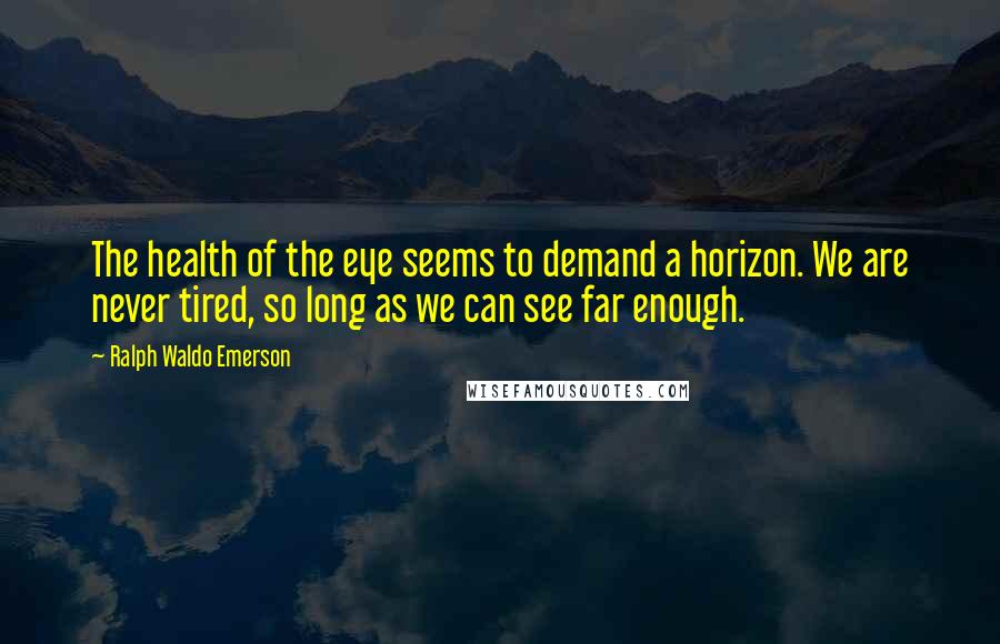 Ralph Waldo Emerson Quotes: The health of the eye seems to demand a horizon. We are never tired, so long as we can see far enough.