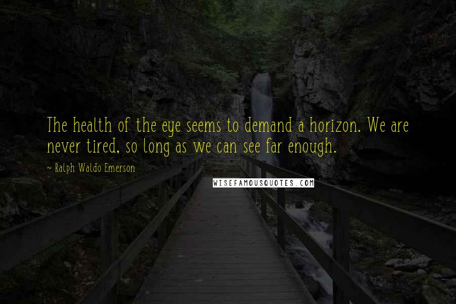 Ralph Waldo Emerson Quotes: The health of the eye seems to demand a horizon. We are never tired, so long as we can see far enough.