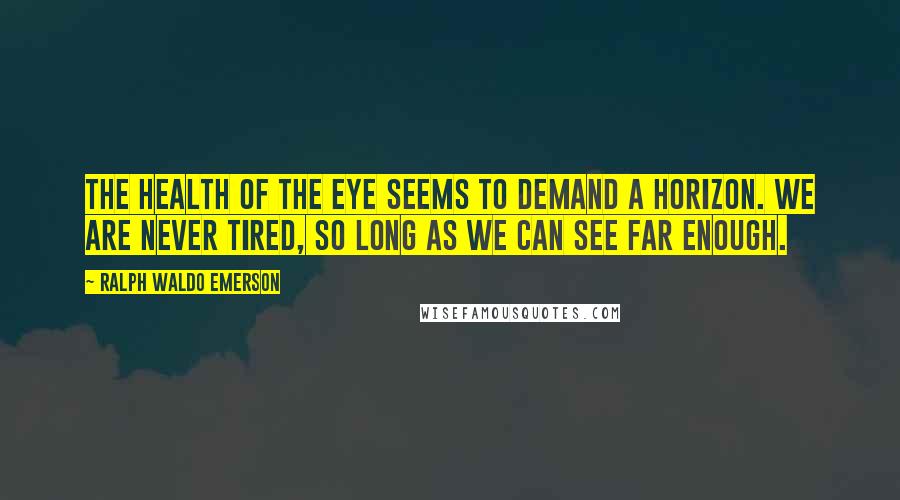 Ralph Waldo Emerson Quotes: The health of the eye seems to demand a horizon. We are never tired, so long as we can see far enough.