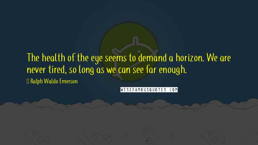 Ralph Waldo Emerson Quotes: The health of the eye seems to demand a horizon. We are never tired, so long as we can see far enough.