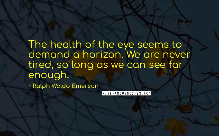 Ralph Waldo Emerson Quotes: The health of the eye seems to demand a horizon. We are never tired, so long as we can see far enough.