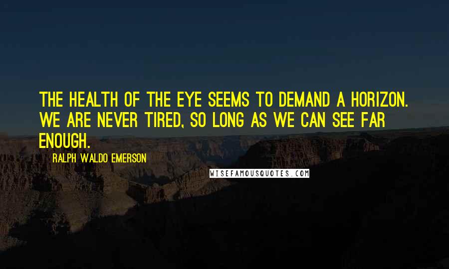 Ralph Waldo Emerson Quotes: The health of the eye seems to demand a horizon. We are never tired, so long as we can see far enough.