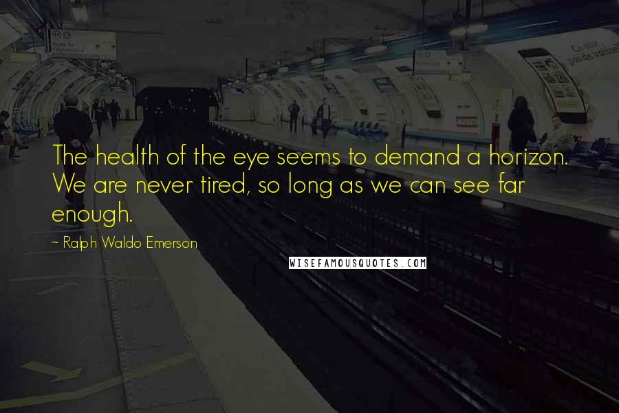 Ralph Waldo Emerson Quotes: The health of the eye seems to demand a horizon. We are never tired, so long as we can see far enough.