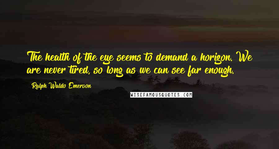 Ralph Waldo Emerson Quotes: The health of the eye seems to demand a horizon. We are never tired, so long as we can see far enough.