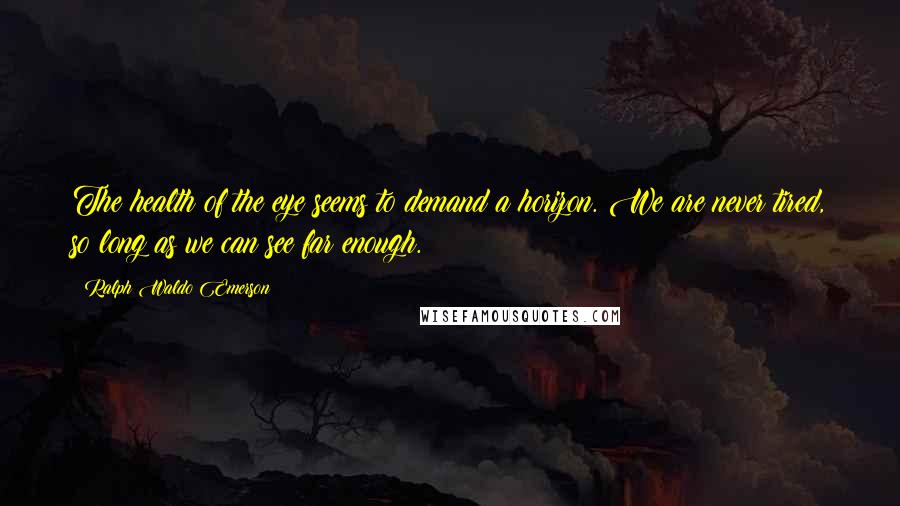 Ralph Waldo Emerson Quotes: The health of the eye seems to demand a horizon. We are never tired, so long as we can see far enough.