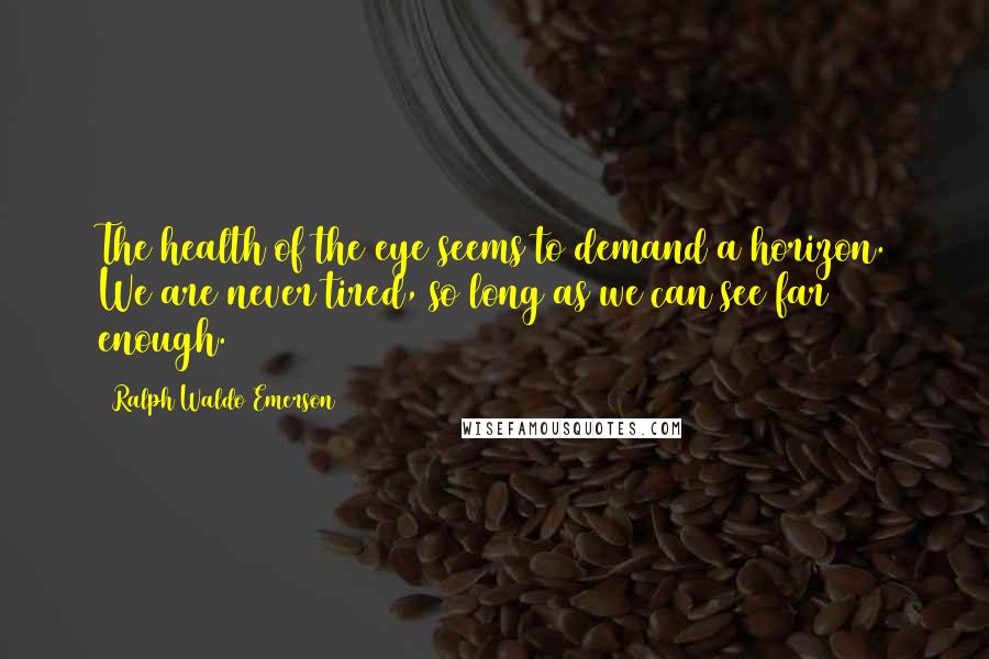 Ralph Waldo Emerson Quotes: The health of the eye seems to demand a horizon. We are never tired, so long as we can see far enough.