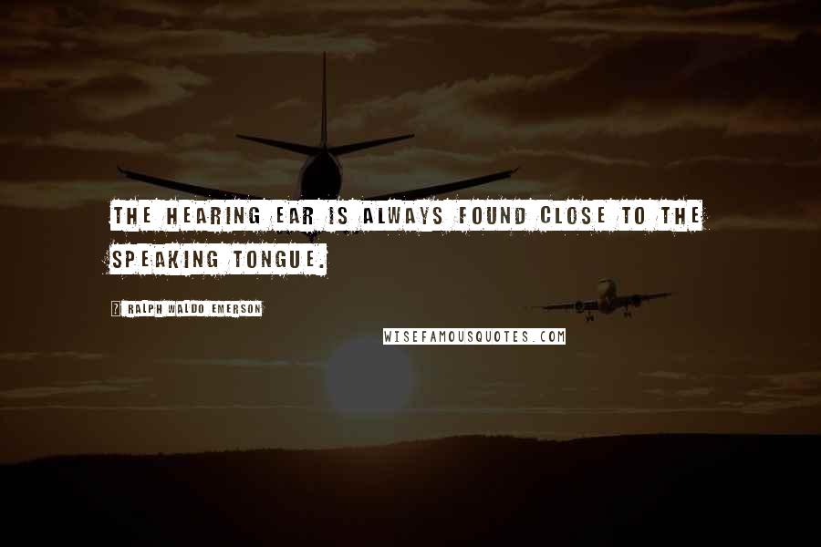 Ralph Waldo Emerson Quotes: The hearing ear is always found close to the speaking tongue.