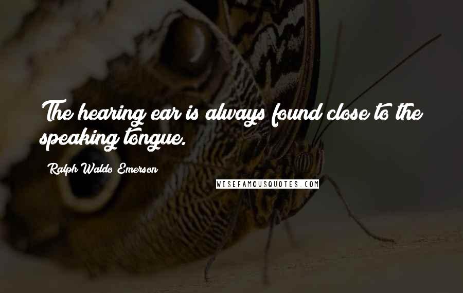 Ralph Waldo Emerson Quotes: The hearing ear is always found close to the speaking tongue.