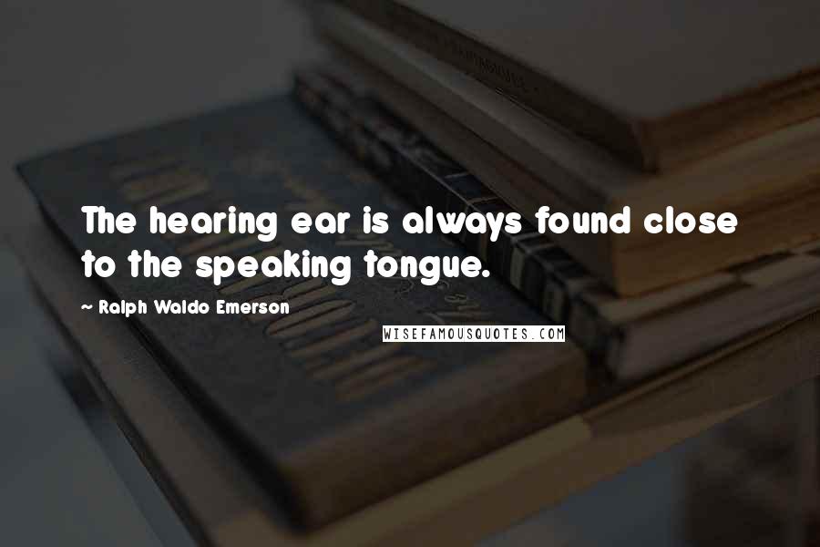 Ralph Waldo Emerson Quotes: The hearing ear is always found close to the speaking tongue.