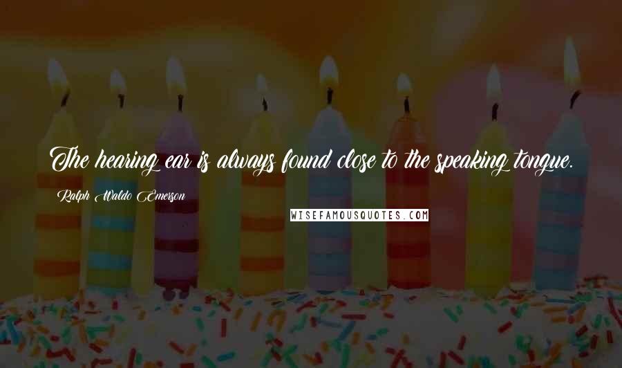 Ralph Waldo Emerson Quotes: The hearing ear is always found close to the speaking tongue.