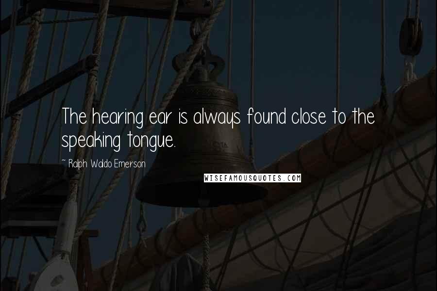 Ralph Waldo Emerson Quotes: The hearing ear is always found close to the speaking tongue.