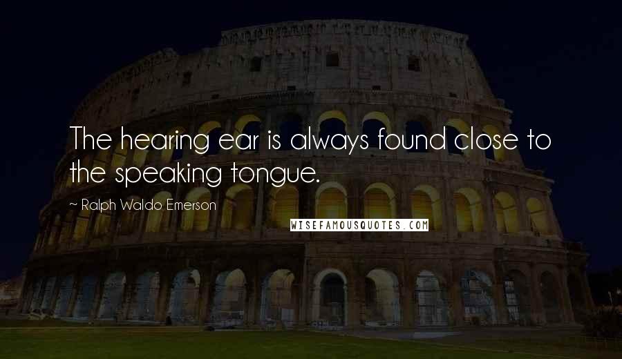 Ralph Waldo Emerson Quotes: The hearing ear is always found close to the speaking tongue.
