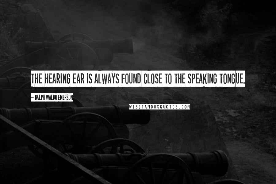 Ralph Waldo Emerson Quotes: The hearing ear is always found close to the speaking tongue.