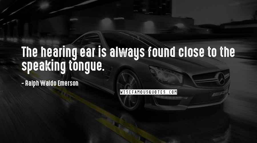 Ralph Waldo Emerson Quotes: The hearing ear is always found close to the speaking tongue.