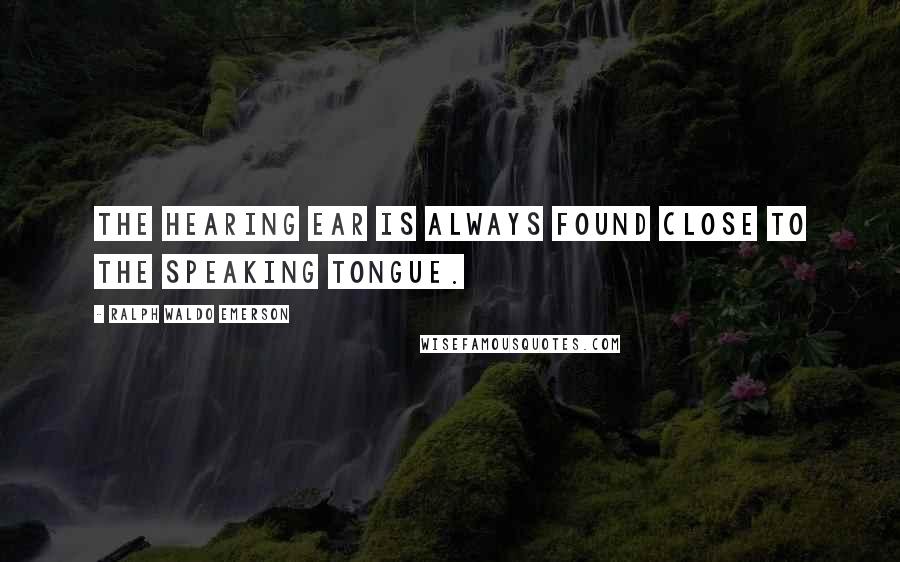 Ralph Waldo Emerson Quotes: The hearing ear is always found close to the speaking tongue.