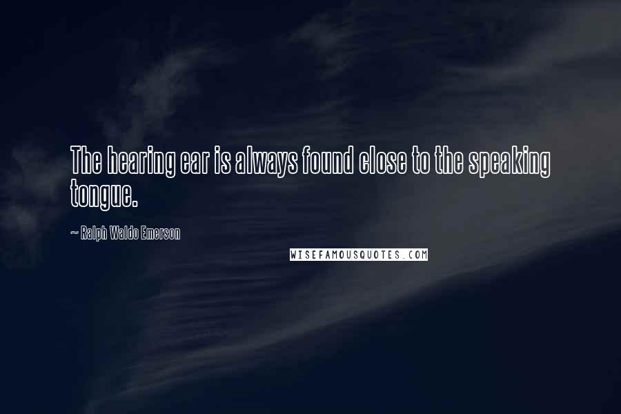 Ralph Waldo Emerson Quotes: The hearing ear is always found close to the speaking tongue.