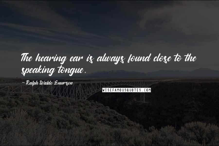 Ralph Waldo Emerson Quotes: The hearing ear is always found close to the speaking tongue.