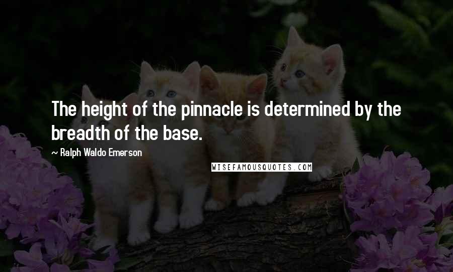 Ralph Waldo Emerson Quotes: The height of the pinnacle is determined by the breadth of the base.