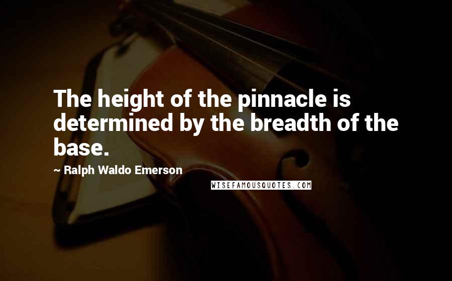 Ralph Waldo Emerson Quotes: The height of the pinnacle is determined by the breadth of the base.