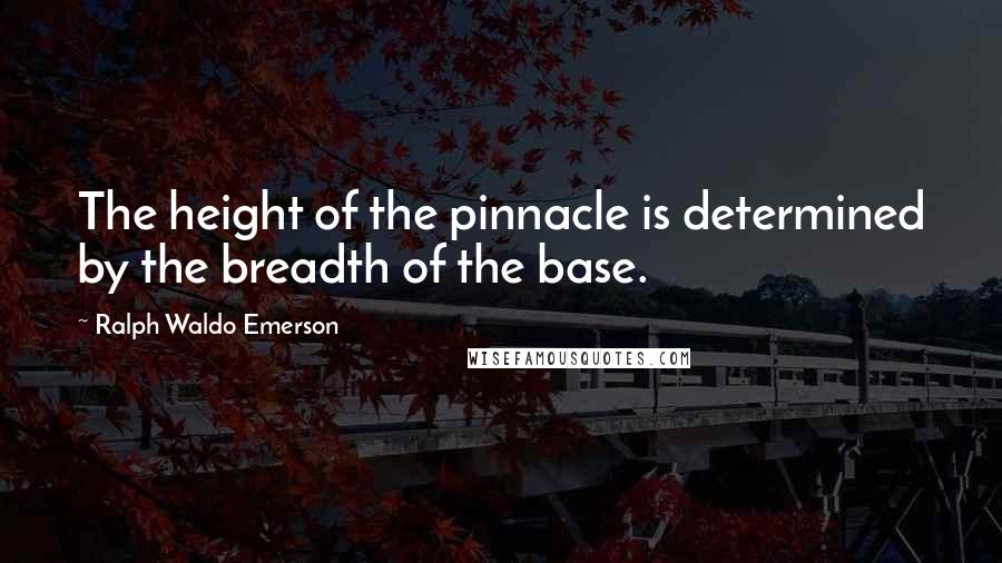 Ralph Waldo Emerson Quotes: The height of the pinnacle is determined by the breadth of the base.