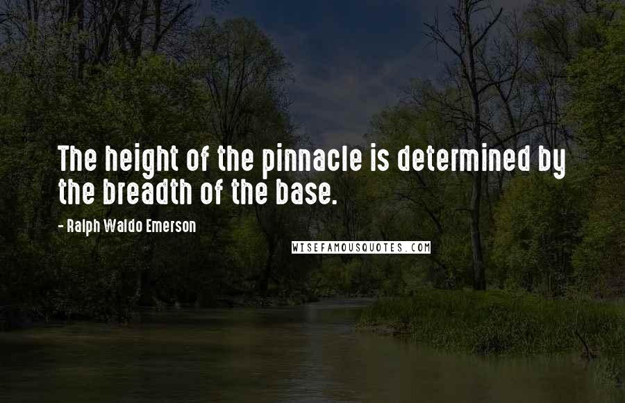 Ralph Waldo Emerson Quotes: The height of the pinnacle is determined by the breadth of the base.