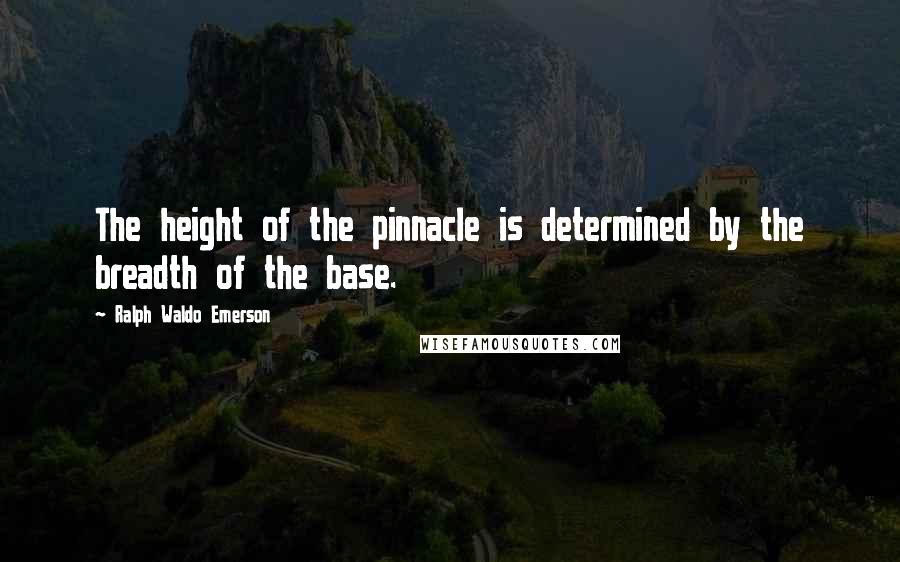 Ralph Waldo Emerson Quotes: The height of the pinnacle is determined by the breadth of the base.