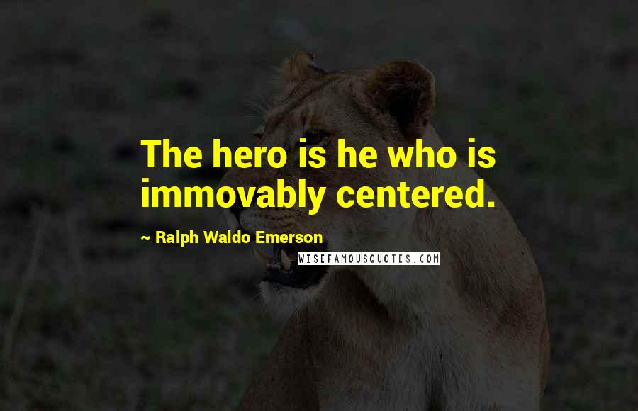 Ralph Waldo Emerson Quotes: The hero is he who is immovably centered.