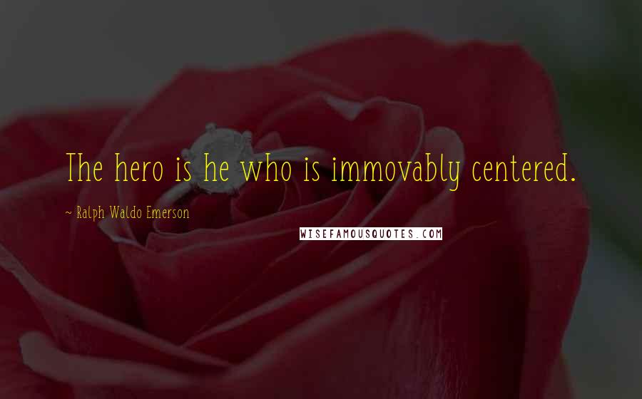 Ralph Waldo Emerson Quotes: The hero is he who is immovably centered.