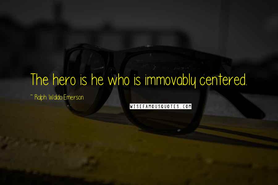 Ralph Waldo Emerson Quotes: The hero is he who is immovably centered.