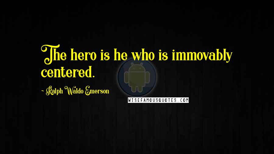 Ralph Waldo Emerson Quotes: The hero is he who is immovably centered.