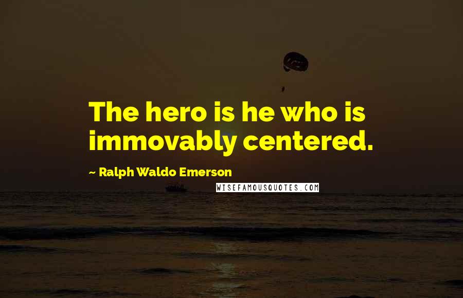 Ralph Waldo Emerson Quotes: The hero is he who is immovably centered.