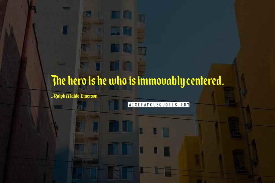 Ralph Waldo Emerson Quotes: The hero is he who is immovably centered.