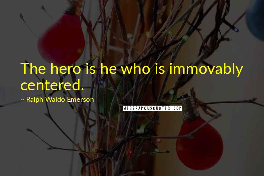 Ralph Waldo Emerson Quotes: The hero is he who is immovably centered.