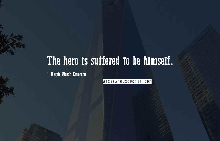 Ralph Waldo Emerson Quotes: The hero is suffered to be himself.