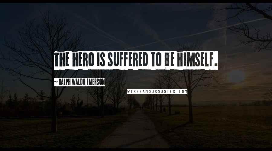 Ralph Waldo Emerson Quotes: The hero is suffered to be himself.