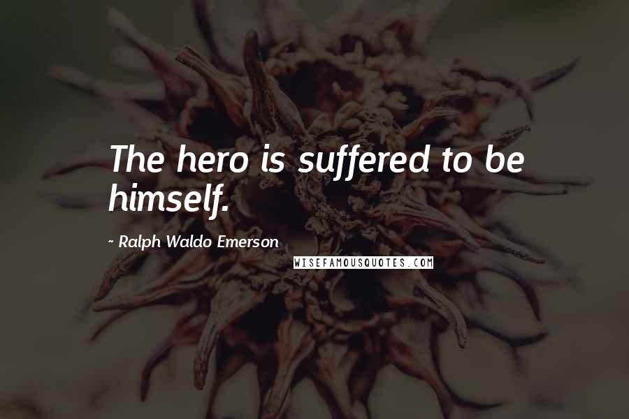 Ralph Waldo Emerson Quotes: The hero is suffered to be himself.