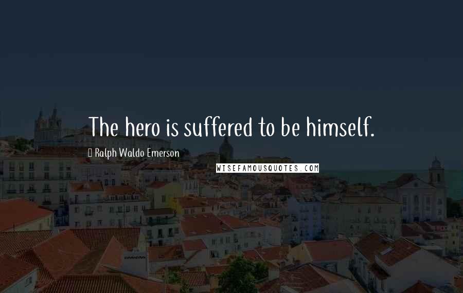 Ralph Waldo Emerson Quotes: The hero is suffered to be himself.