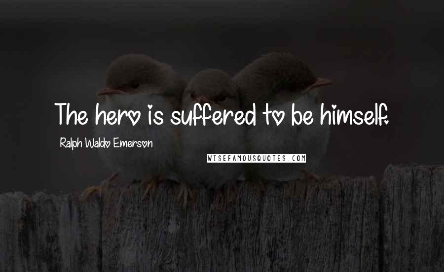 Ralph Waldo Emerson Quotes: The hero is suffered to be himself.