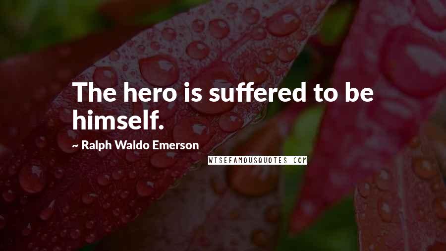 Ralph Waldo Emerson Quotes: The hero is suffered to be himself.