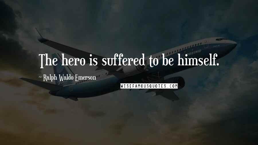 Ralph Waldo Emerson Quotes: The hero is suffered to be himself.