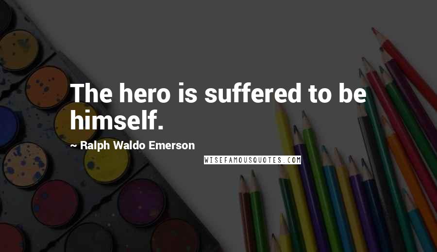 Ralph Waldo Emerson Quotes: The hero is suffered to be himself.