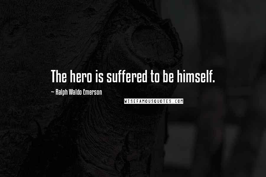 Ralph Waldo Emerson Quotes: The hero is suffered to be himself.