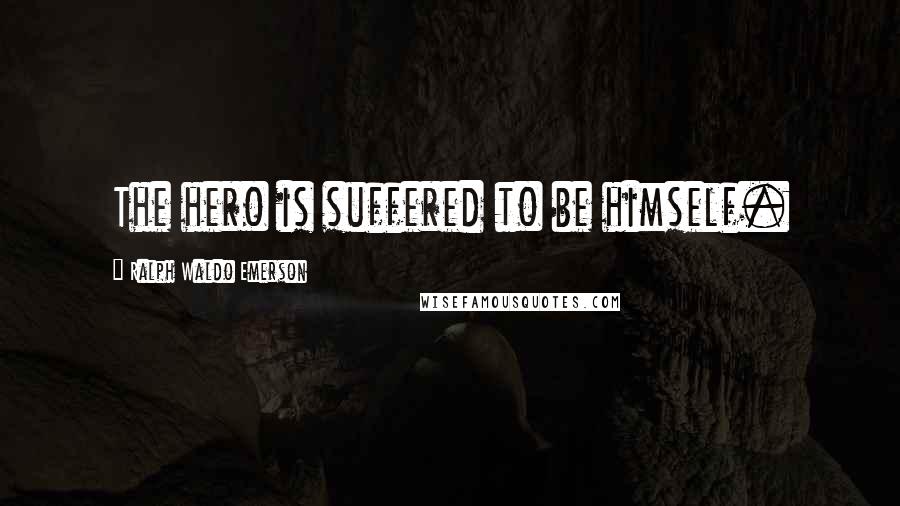 Ralph Waldo Emerson Quotes: The hero is suffered to be himself.