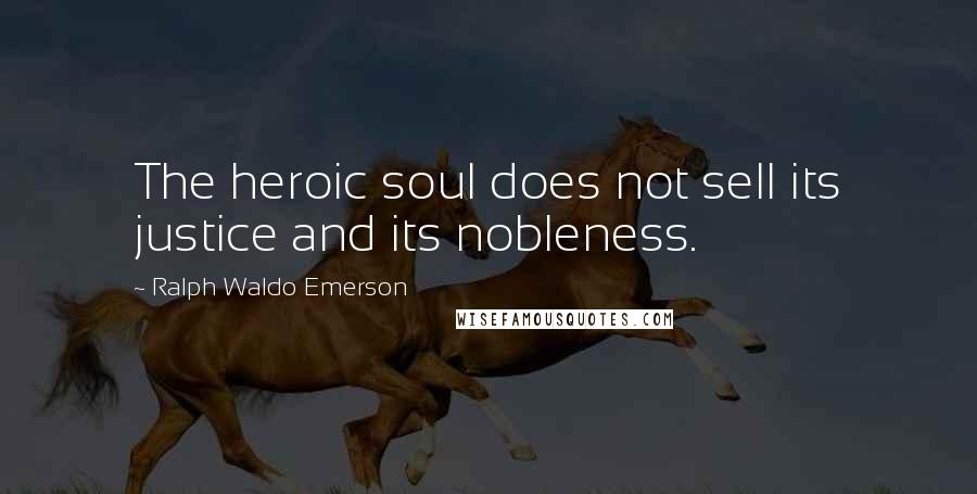 Ralph Waldo Emerson Quotes: The heroic soul does not sell its justice and its nobleness.