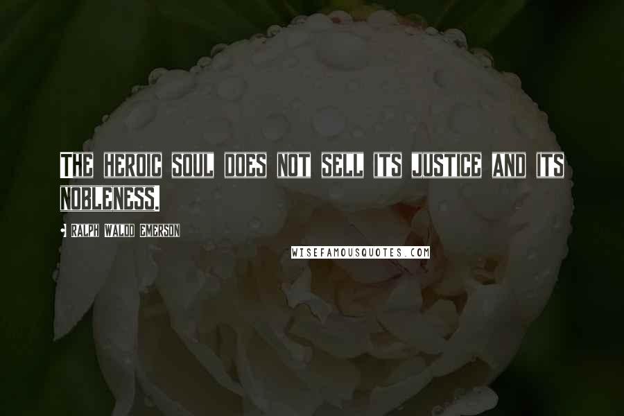 Ralph Waldo Emerson Quotes: The heroic soul does not sell its justice and its nobleness.