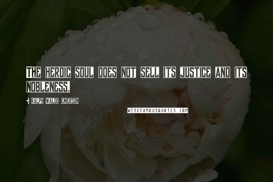 Ralph Waldo Emerson Quotes: The heroic soul does not sell its justice and its nobleness.