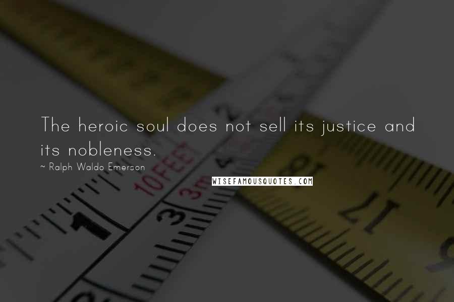 Ralph Waldo Emerson Quotes: The heroic soul does not sell its justice and its nobleness.