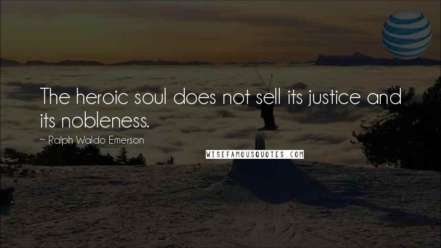 Ralph Waldo Emerson Quotes: The heroic soul does not sell its justice and its nobleness.